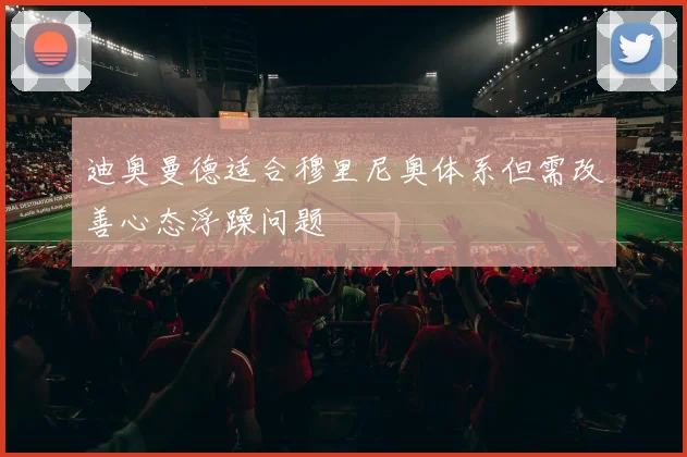 迪奥曼德适合穆里尼奥体系但需改善心态浮躁问题