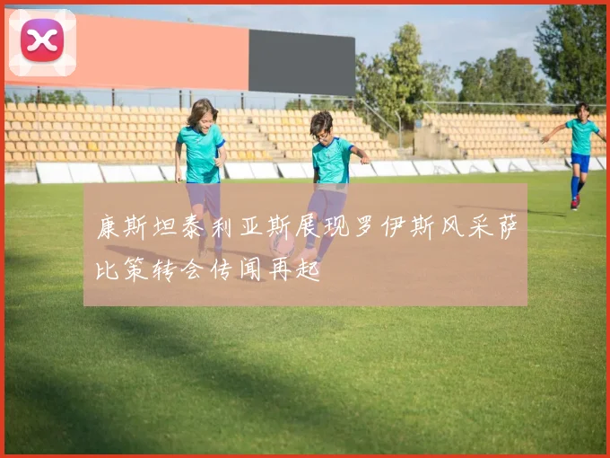 康斯坦泰利亚斯展现罗伊斯风采萨比策转会传闻再起