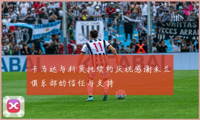 卡马达与科莫托续约庆祝感谢米兰俱乐部的信任与支持