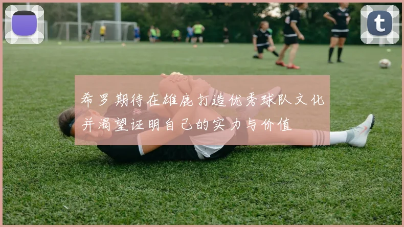 希罗期待在雄鹿打造优秀球队文化并渴望证明自己的实力与价值