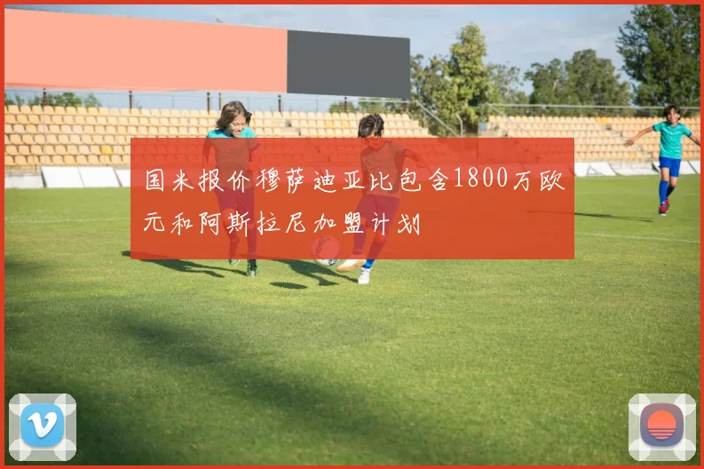 国米报价穆萨迪亚比包含1800万欧元和阿斯拉尼加盟计划
